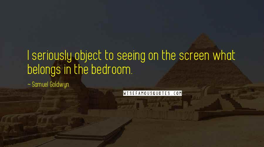 Samuel Goldwyn Quotes: I seriously object to seeing on the screen what belongs in the bedroom.