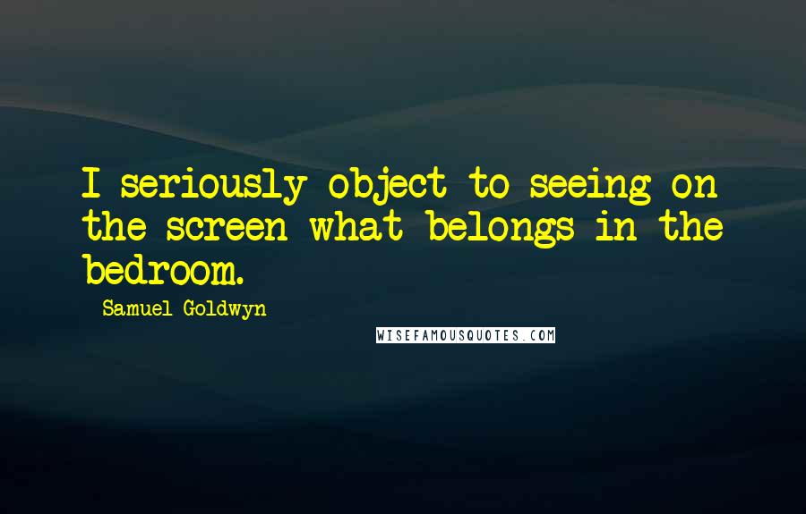 Samuel Goldwyn Quotes: I seriously object to seeing on the screen what belongs in the bedroom.