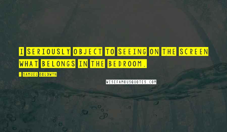 Samuel Goldwyn Quotes: I seriously object to seeing on the screen what belongs in the bedroom.