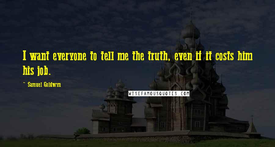 Samuel Goldwyn Quotes: I want everyone to tell me the truth, even if it costs him his job.