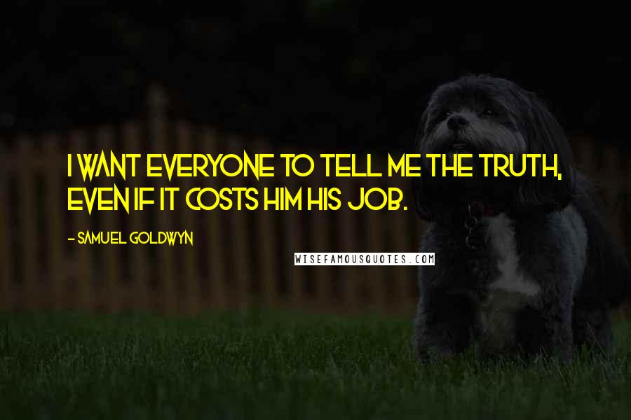 Samuel Goldwyn Quotes: I want everyone to tell me the truth, even if it costs him his job.