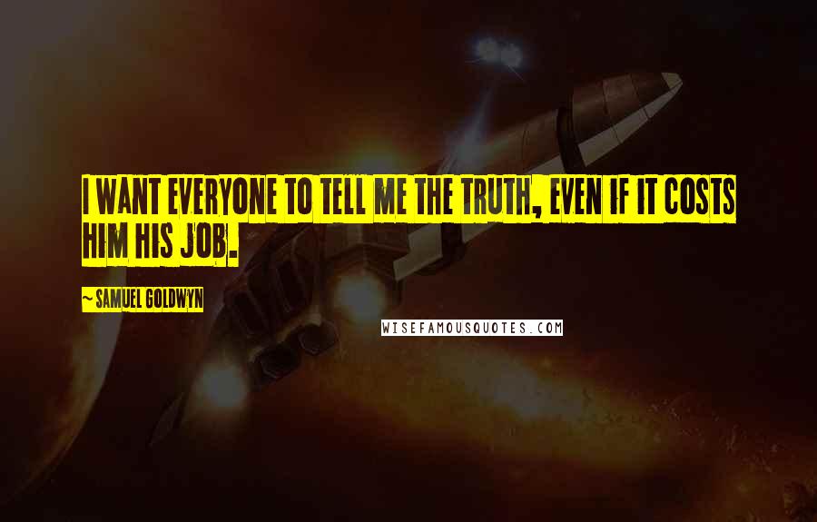 Samuel Goldwyn Quotes: I want everyone to tell me the truth, even if it costs him his job.