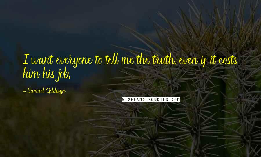 Samuel Goldwyn Quotes: I want everyone to tell me the truth, even if it costs him his job.