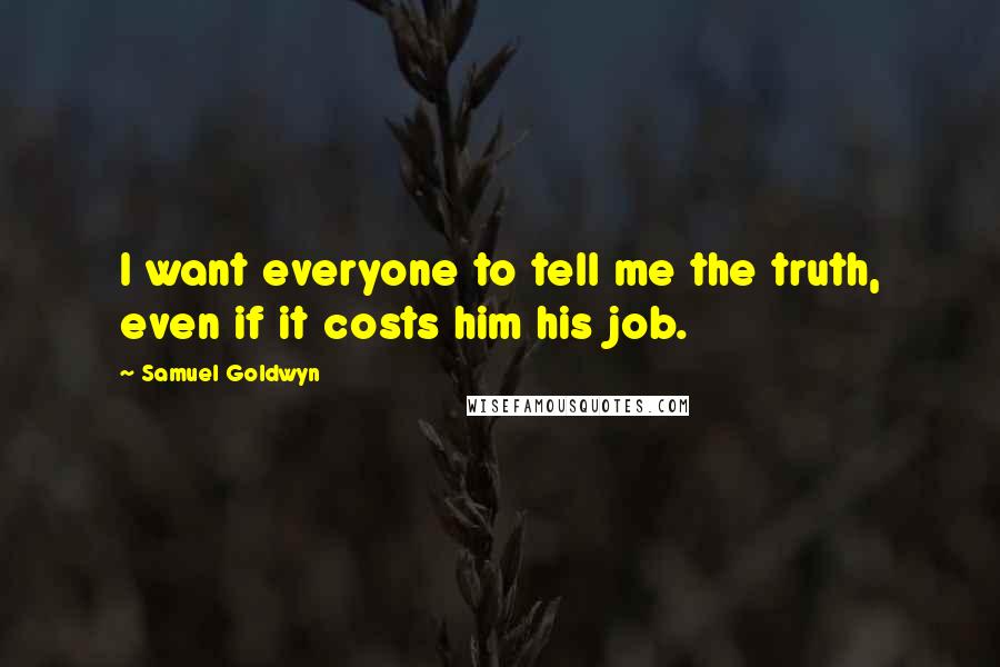 Samuel Goldwyn Quotes: I want everyone to tell me the truth, even if it costs him his job.