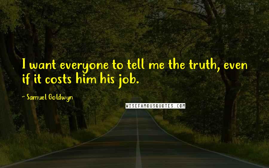 Samuel Goldwyn Quotes: I want everyone to tell me the truth, even if it costs him his job.