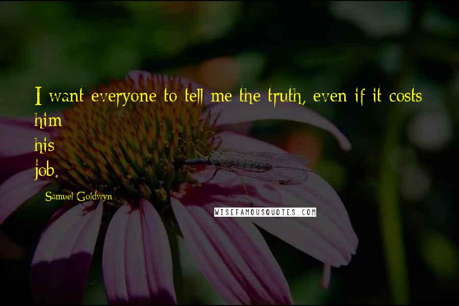 Samuel Goldwyn Quotes: I want everyone to tell me the truth, even if it costs him his job.