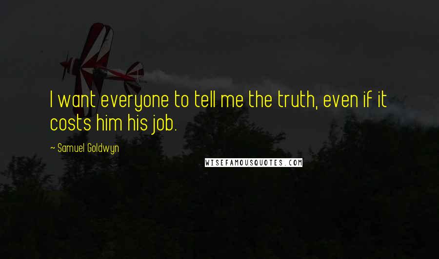 Samuel Goldwyn Quotes: I want everyone to tell me the truth, even if it costs him his job.