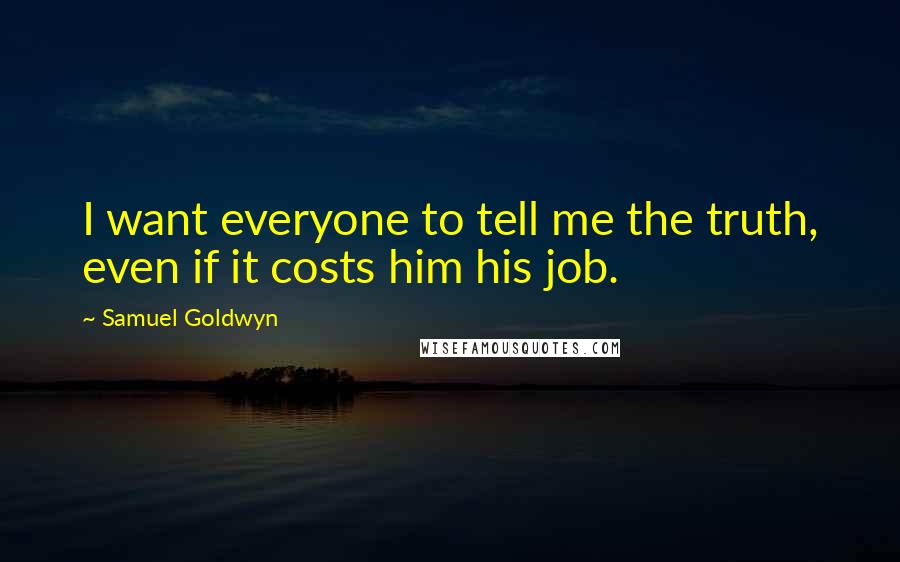 Samuel Goldwyn Quotes: I want everyone to tell me the truth, even if it costs him his job.