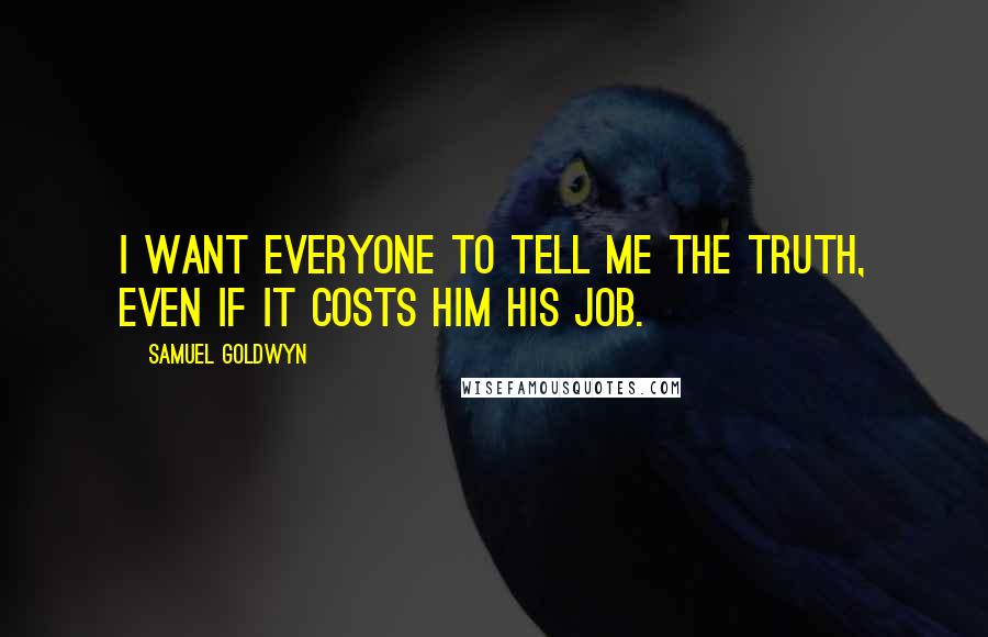 Samuel Goldwyn Quotes: I want everyone to tell me the truth, even if it costs him his job.