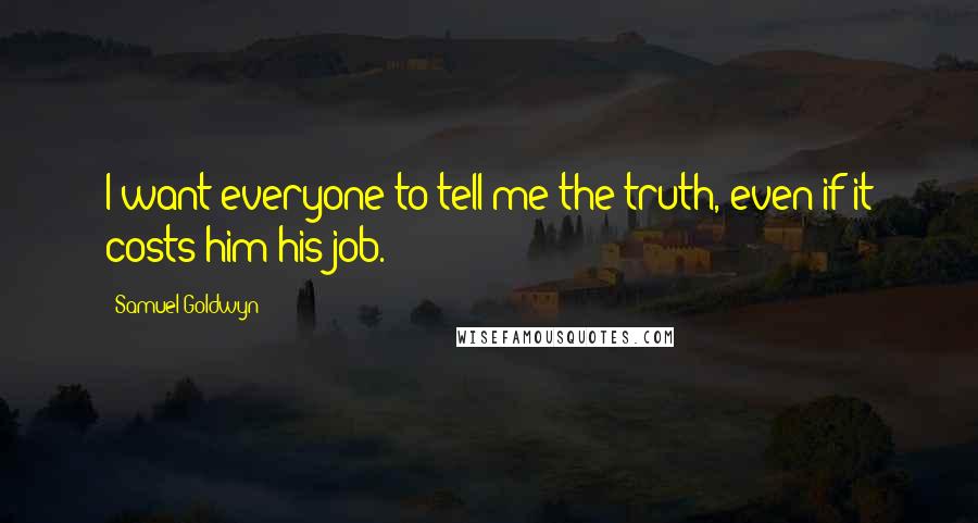 Samuel Goldwyn Quotes: I want everyone to tell me the truth, even if it costs him his job.