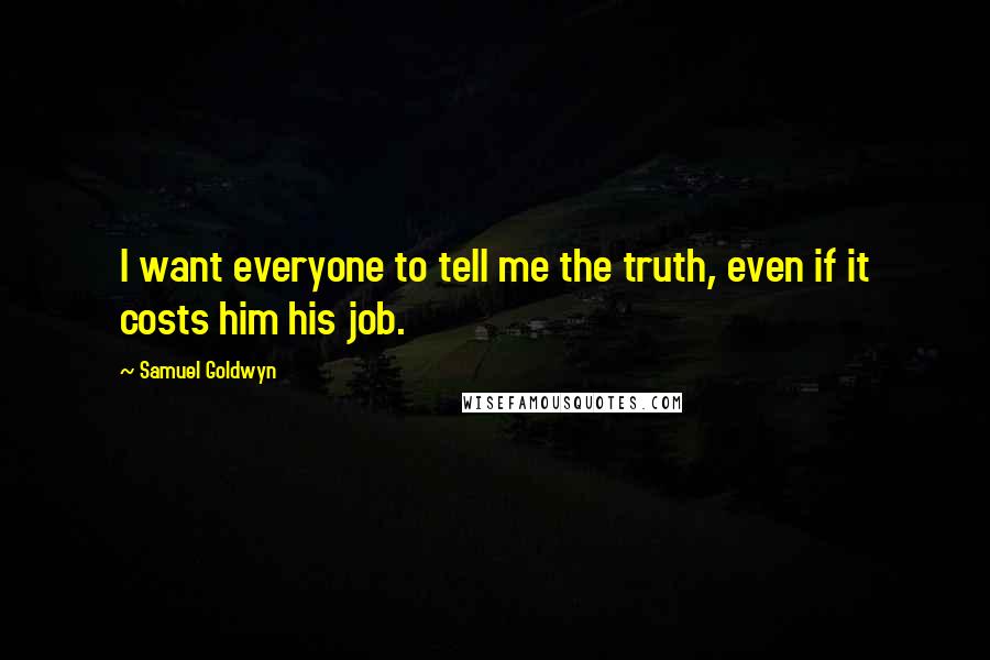 Samuel Goldwyn Quotes: I want everyone to tell me the truth, even if it costs him his job.