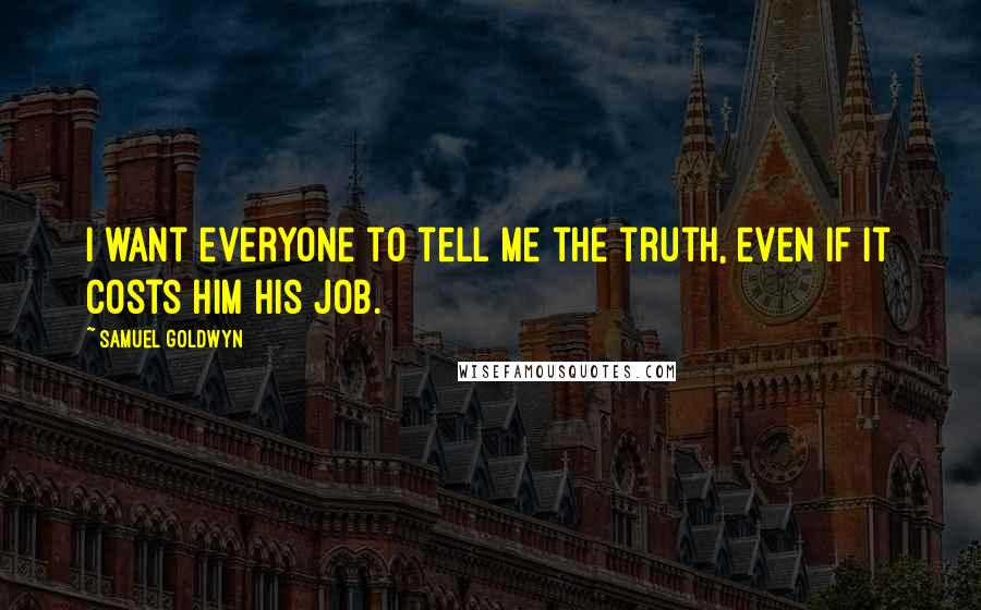 Samuel Goldwyn Quotes: I want everyone to tell me the truth, even if it costs him his job.