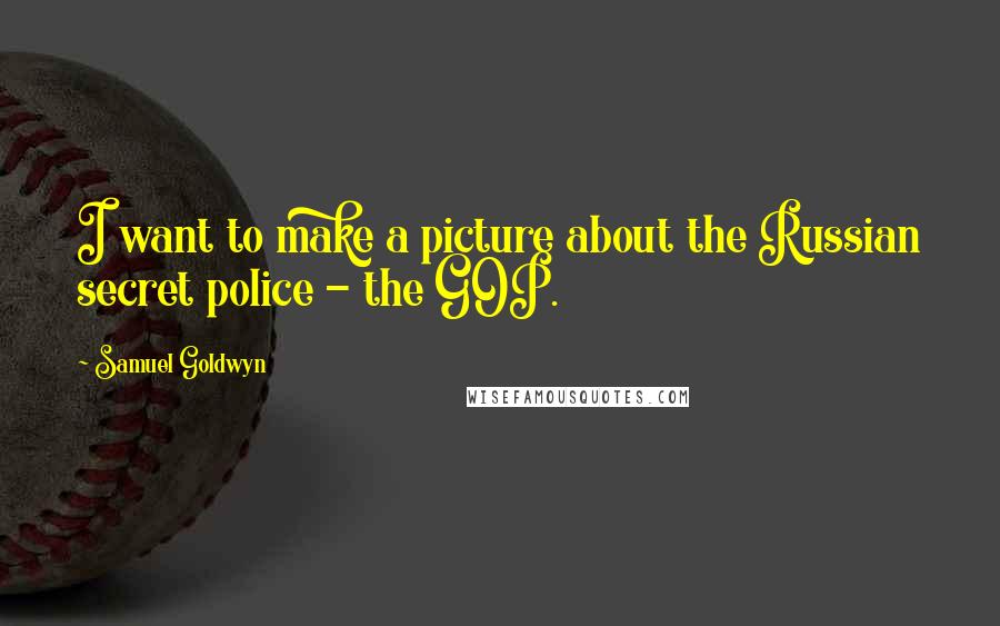 Samuel Goldwyn Quotes: I want to make a picture about the Russian secret police - the GOP.