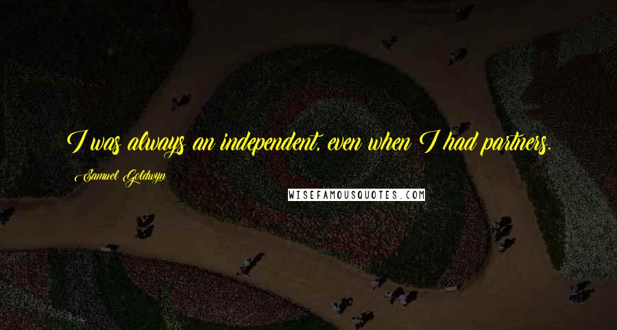 Samuel Goldwyn Quotes: I was always an independent, even when I had partners.