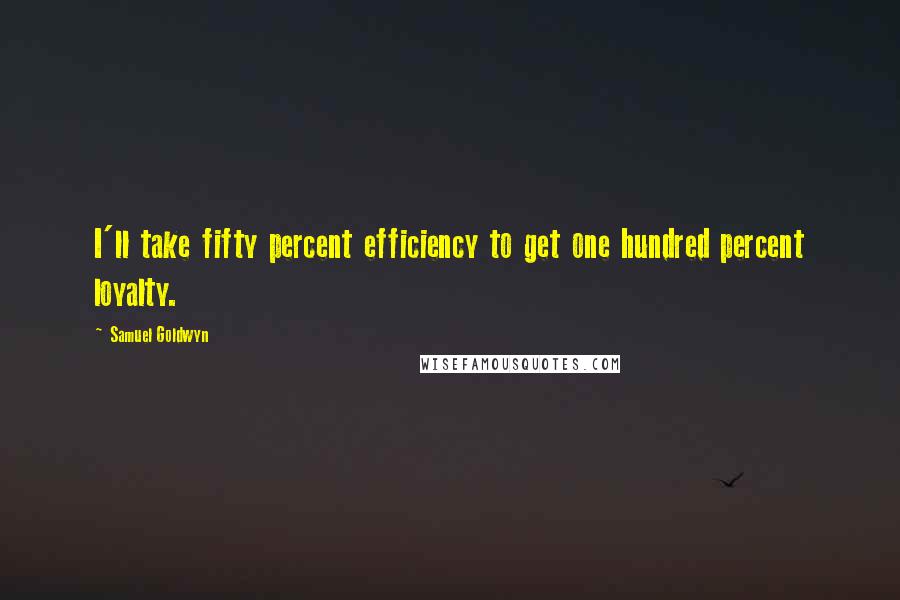 Samuel Goldwyn Quotes: I'll take fifty percent efficiency to get one hundred percent loyalty.