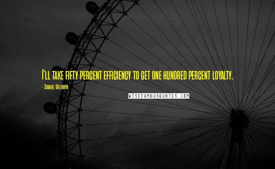 Samuel Goldwyn Quotes: I'll take fifty percent efficiency to get one hundred percent loyalty.