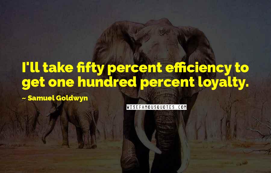 Samuel Goldwyn Quotes: I'll take fifty percent efficiency to get one hundred percent loyalty.