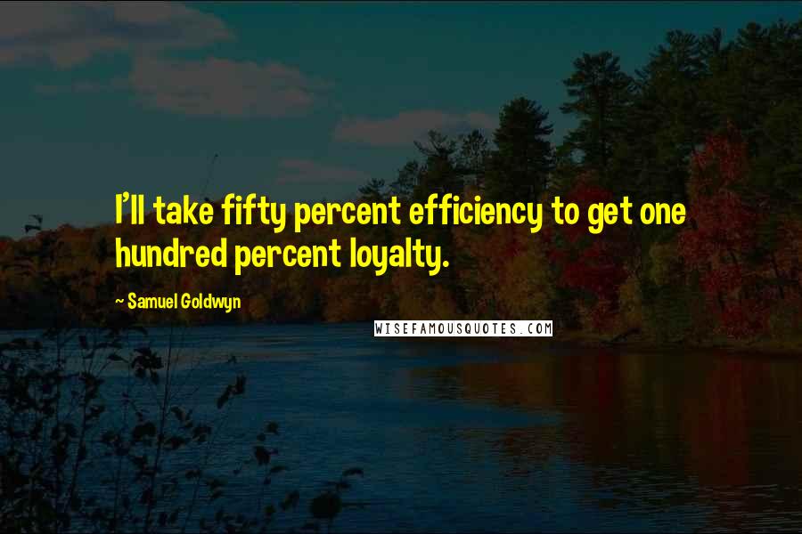 Samuel Goldwyn Quotes: I'll take fifty percent efficiency to get one hundred percent loyalty.