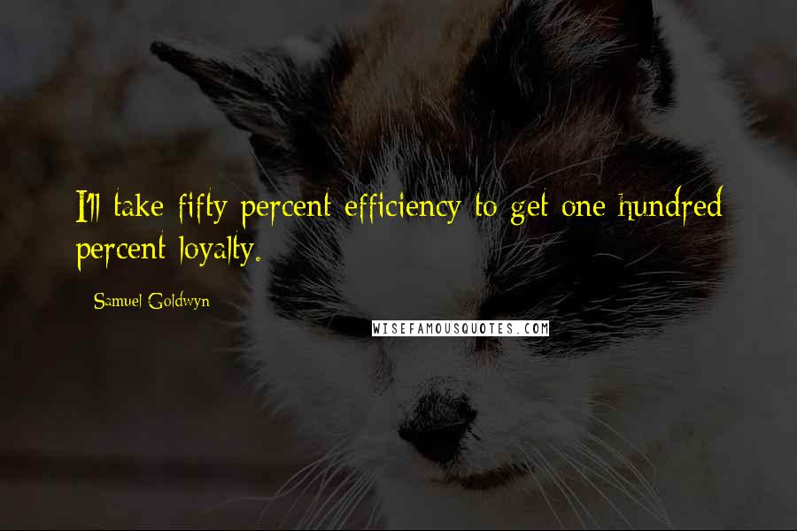 Samuel Goldwyn Quotes: I'll take fifty percent efficiency to get one hundred percent loyalty.