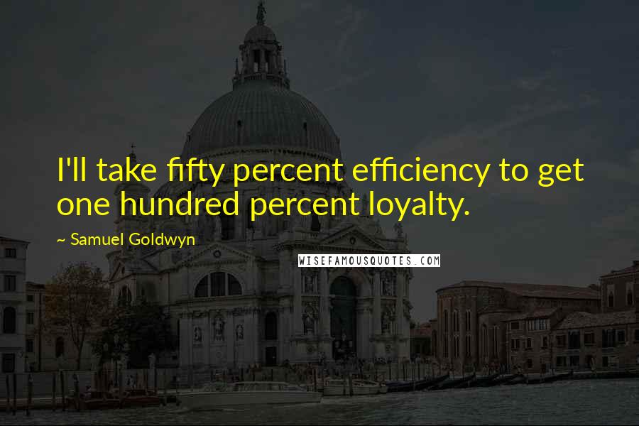 Samuel Goldwyn Quotes: I'll take fifty percent efficiency to get one hundred percent loyalty.