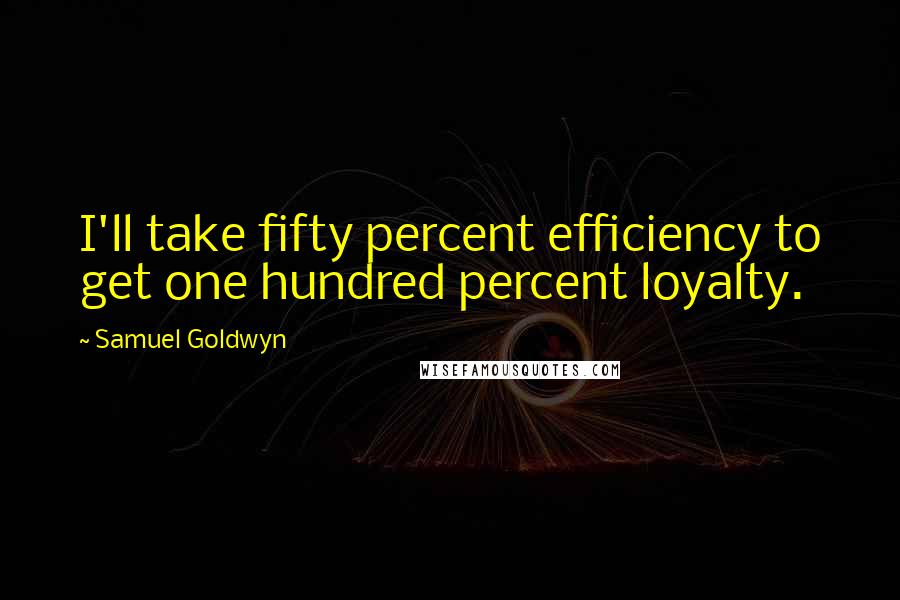Samuel Goldwyn Quotes: I'll take fifty percent efficiency to get one hundred percent loyalty.