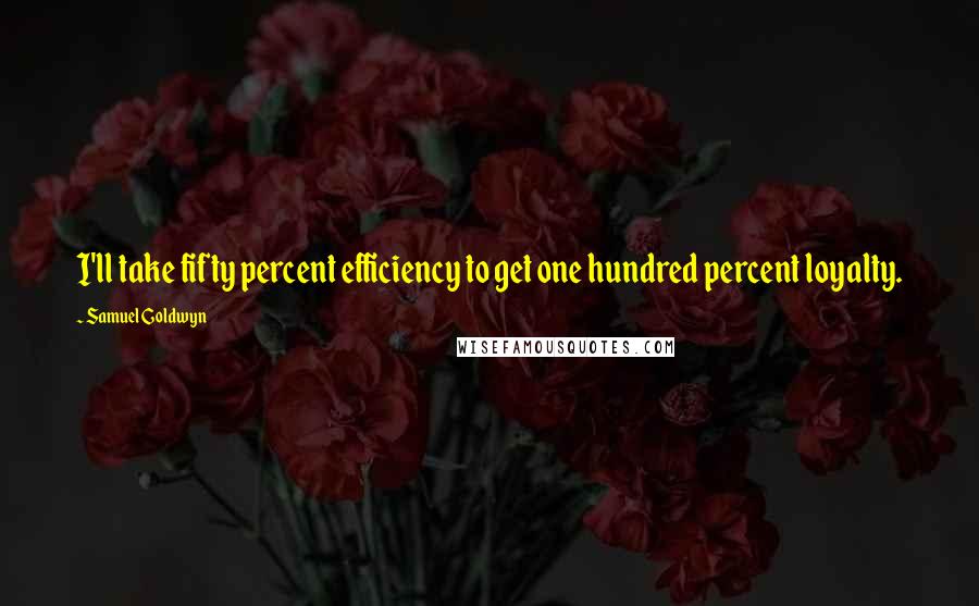 Samuel Goldwyn Quotes: I'll take fifty percent efficiency to get one hundred percent loyalty.