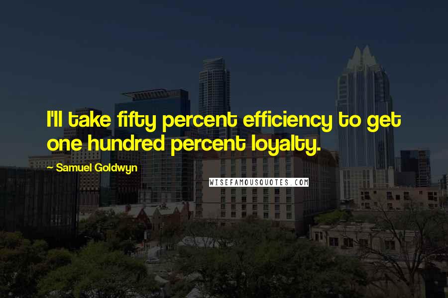 Samuel Goldwyn Quotes: I'll take fifty percent efficiency to get one hundred percent loyalty.