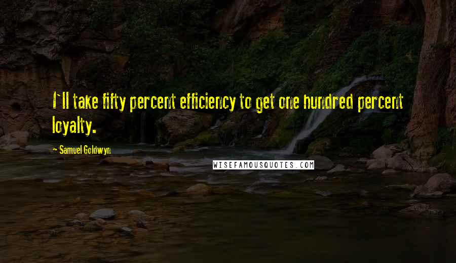 Samuel Goldwyn Quotes: I'll take fifty percent efficiency to get one hundred percent loyalty.