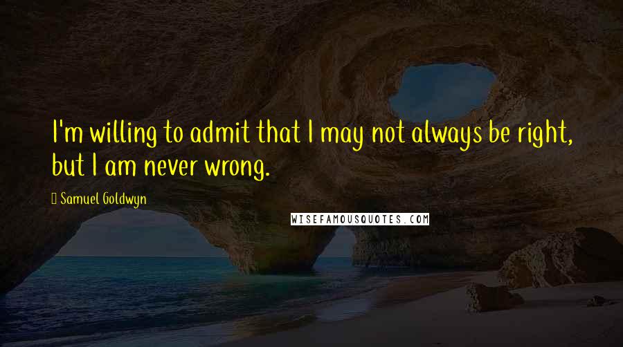 Samuel Goldwyn Quotes: I'm willing to admit that I may not always be right, but I am never wrong.