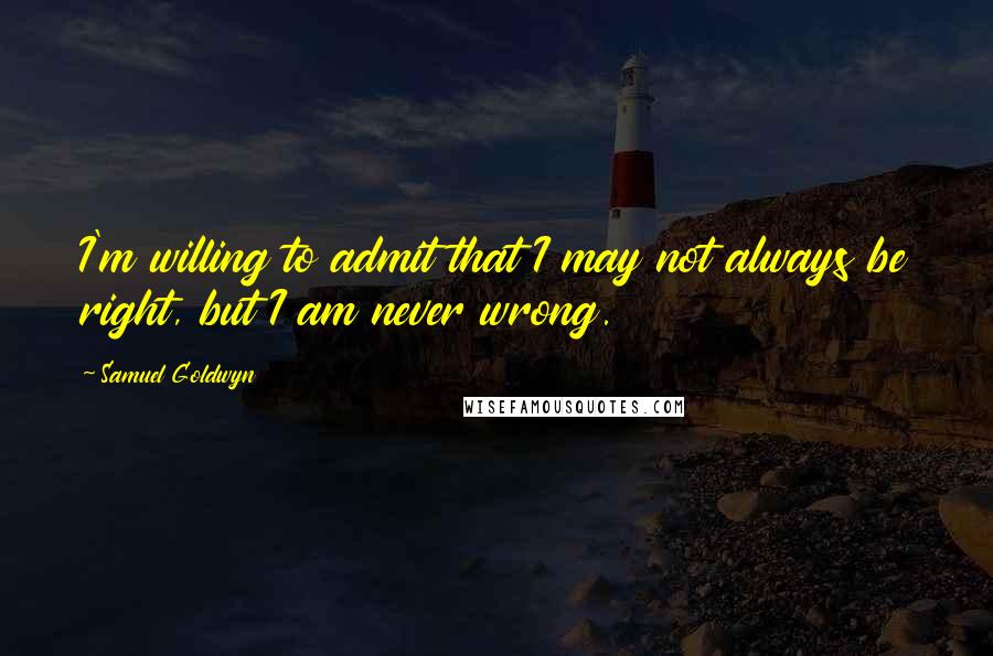 Samuel Goldwyn Quotes: I'm willing to admit that I may not always be right, but I am never wrong.