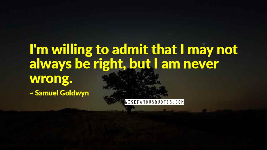 Samuel Goldwyn Quotes: I'm willing to admit that I may not always be right, but I am never wrong.