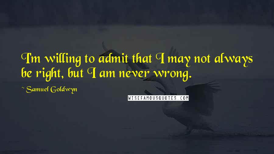 Samuel Goldwyn Quotes: I'm willing to admit that I may not always be right, but I am never wrong.