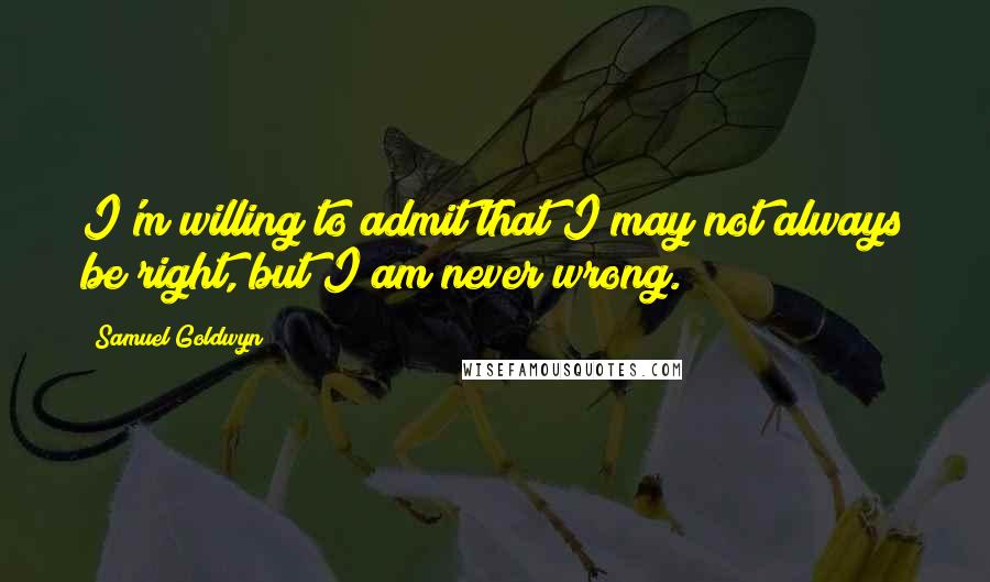 Samuel Goldwyn Quotes: I'm willing to admit that I may not always be right, but I am never wrong.