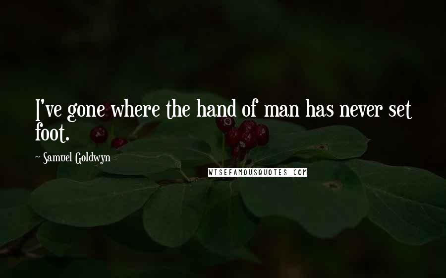 Samuel Goldwyn Quotes: I've gone where the hand of man has never set foot.