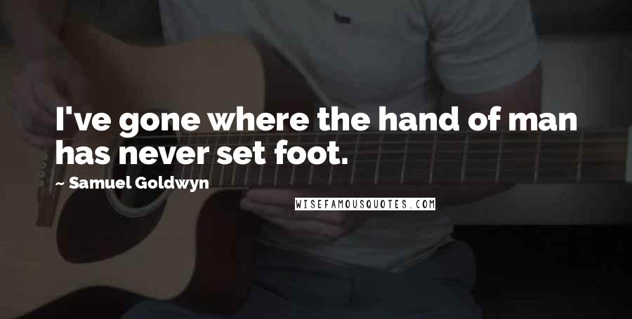 Samuel Goldwyn Quotes: I've gone where the hand of man has never set foot.