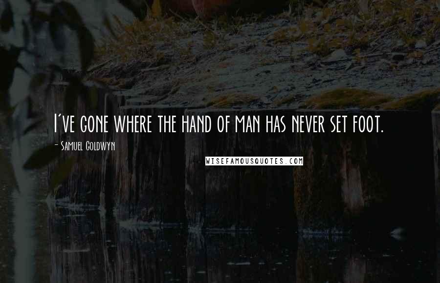 Samuel Goldwyn Quotes: I've gone where the hand of man has never set foot.