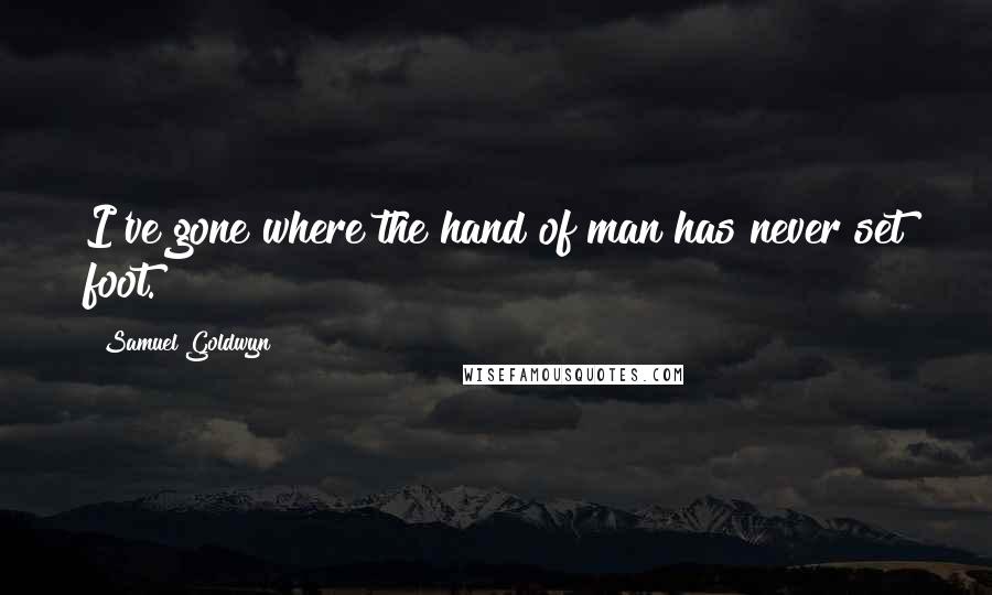 Samuel Goldwyn Quotes: I've gone where the hand of man has never set foot.