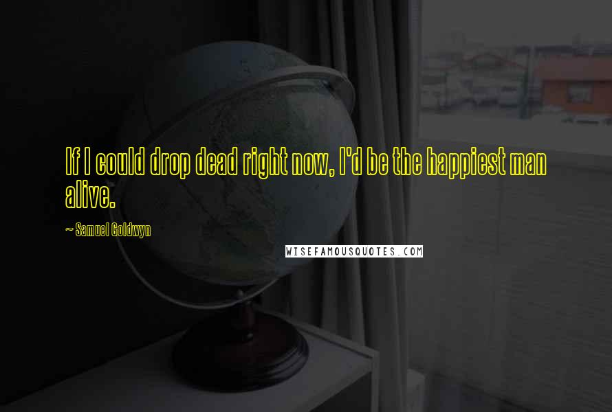 Samuel Goldwyn Quotes: If I could drop dead right now, I'd be the happiest man alive.