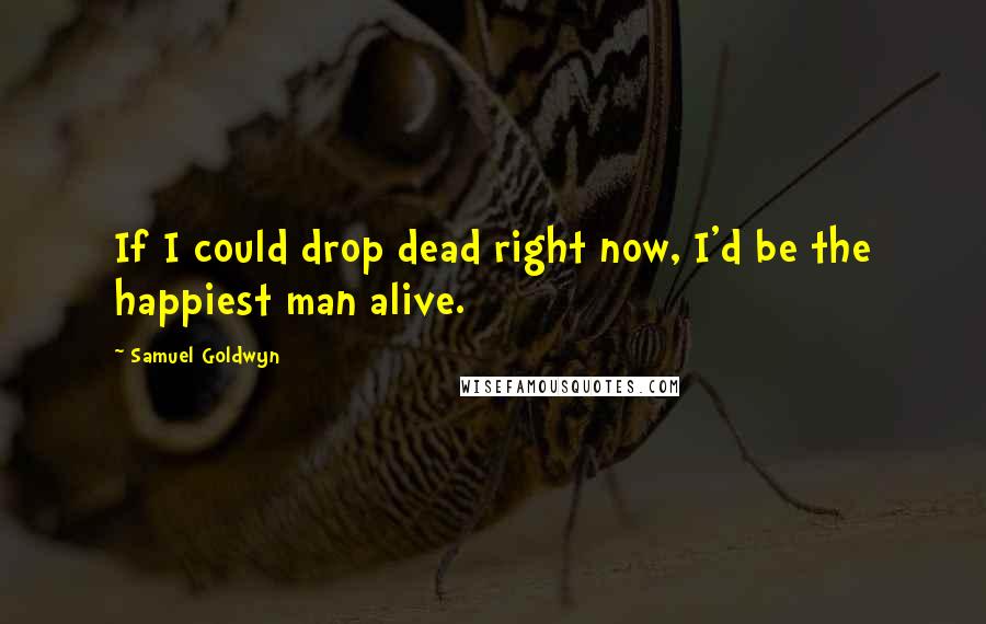 Samuel Goldwyn Quotes: If I could drop dead right now, I'd be the happiest man alive.