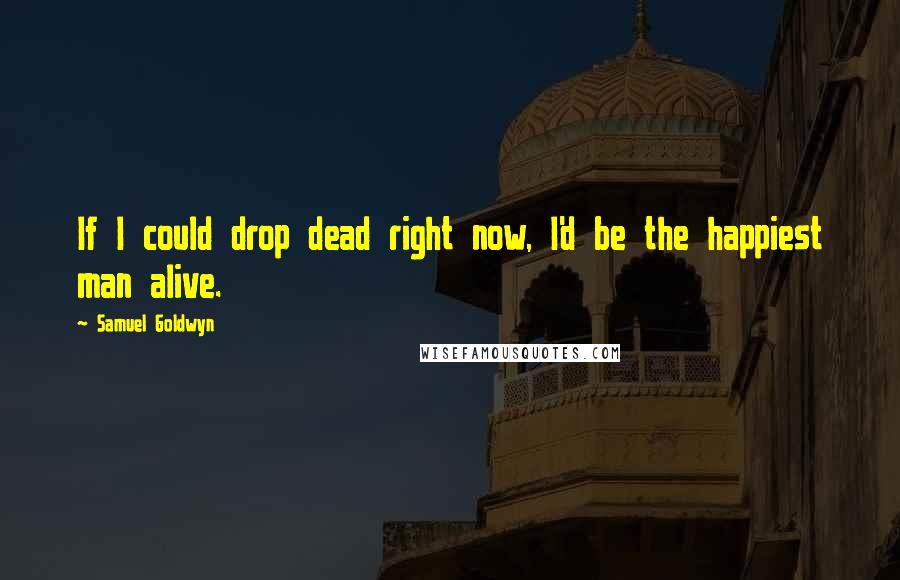 Samuel Goldwyn Quotes: If I could drop dead right now, I'd be the happiest man alive.