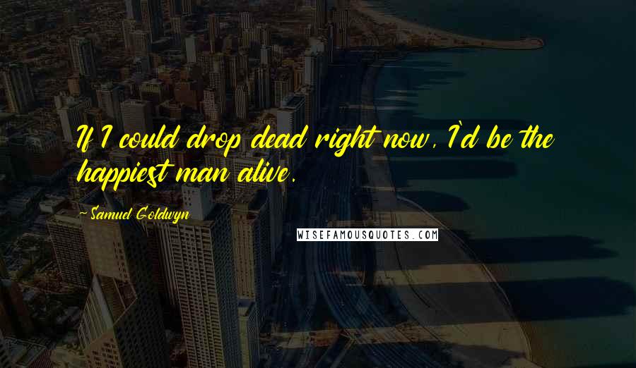 Samuel Goldwyn Quotes: If I could drop dead right now, I'd be the happiest man alive.