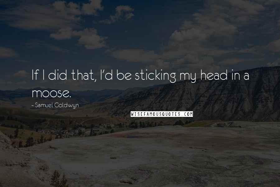 Samuel Goldwyn Quotes: If I did that, I'd be sticking my head in a moose.