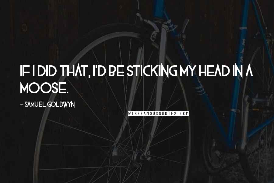 Samuel Goldwyn Quotes: If I did that, I'd be sticking my head in a moose.