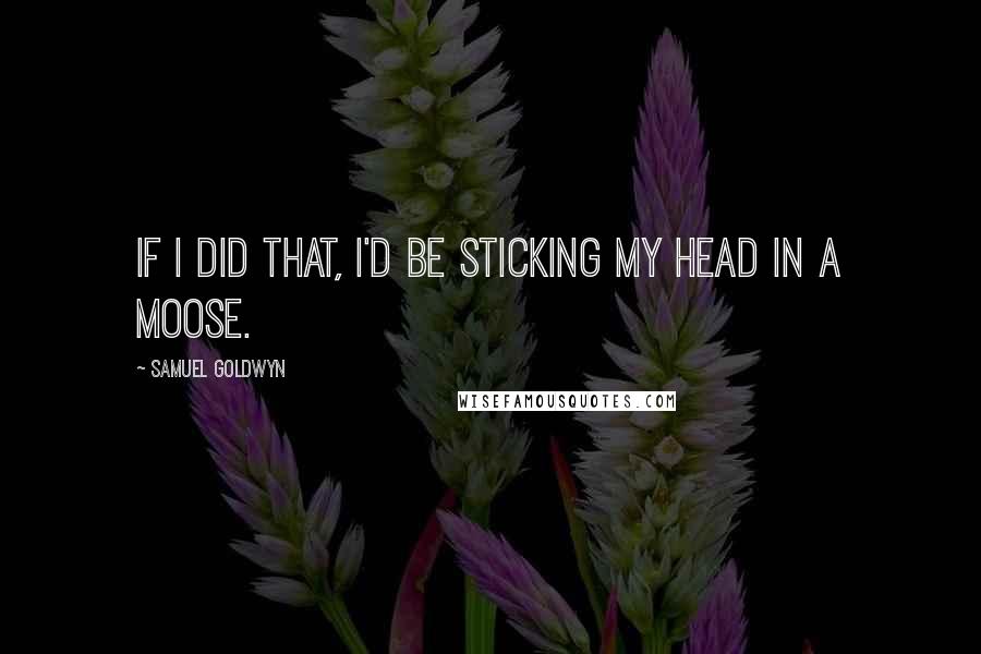 Samuel Goldwyn Quotes: If I did that, I'd be sticking my head in a moose.