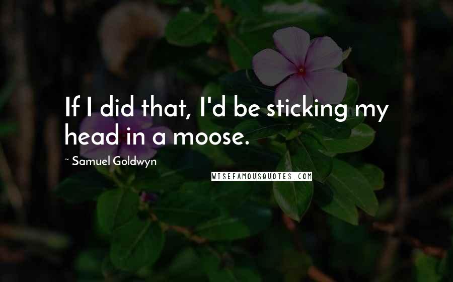 Samuel Goldwyn Quotes: If I did that, I'd be sticking my head in a moose.