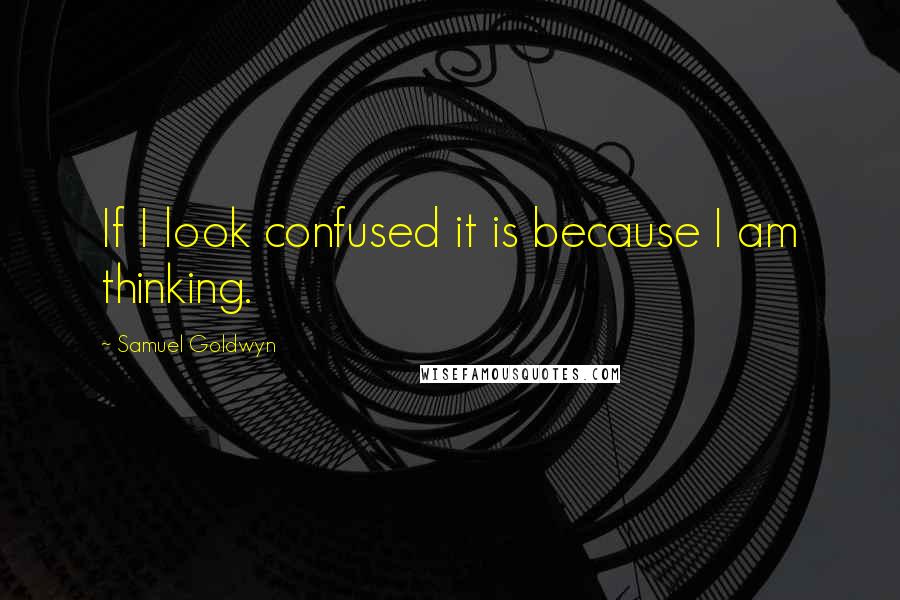 Samuel Goldwyn Quotes: If I look confused it is because I am thinking.