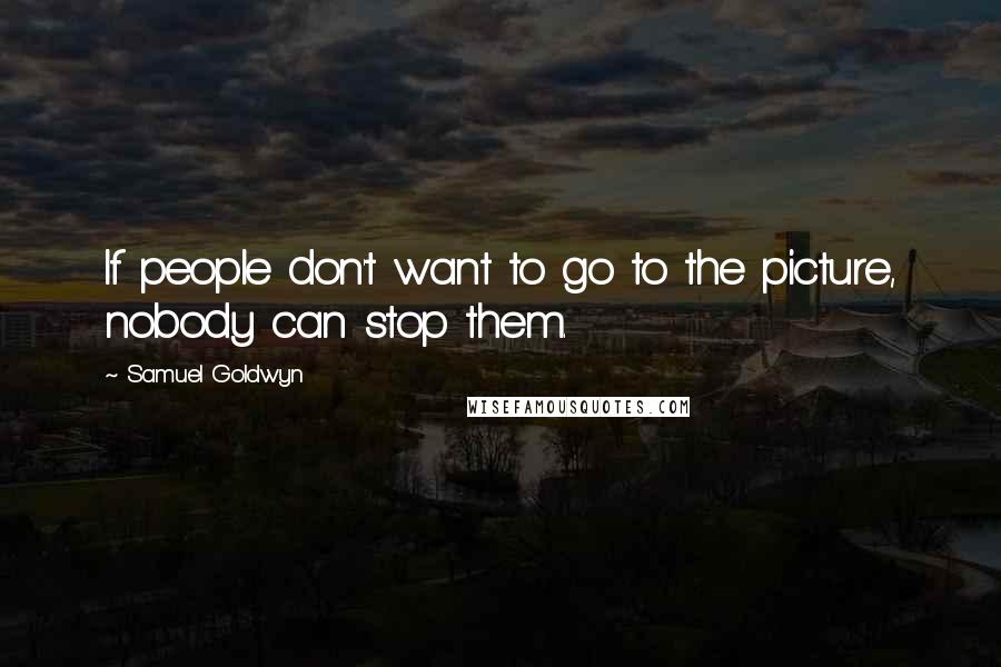 Samuel Goldwyn Quotes: If people don't want to go to the picture, nobody can stop them.