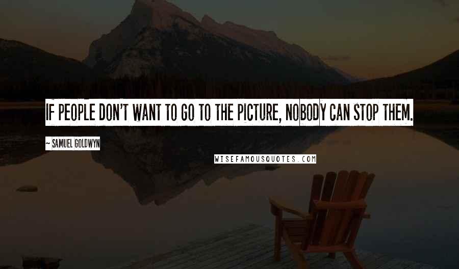 Samuel Goldwyn Quotes: If people don't want to go to the picture, nobody can stop them.