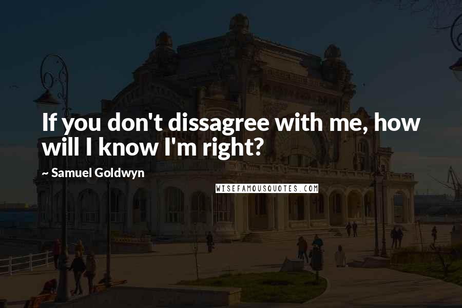 Samuel Goldwyn Quotes: If you don't dissagree with me, how will I know I'm right?