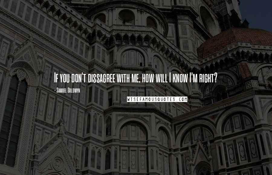 Samuel Goldwyn Quotes: If you don't dissagree with me, how will I know I'm right?